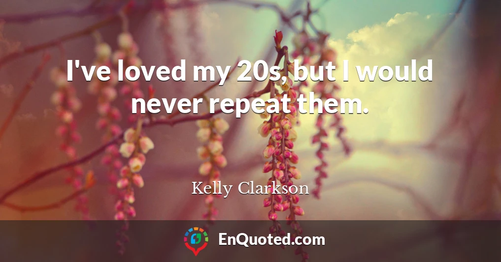 I've loved my 20s, but I would never repeat them.