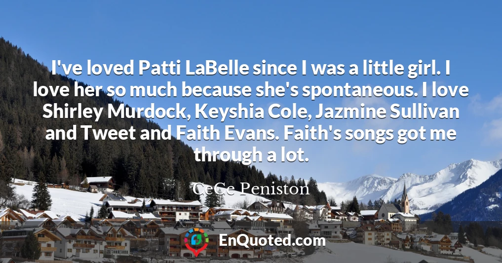 I've loved Patti LaBelle since I was a little girl. I love her so much because she's spontaneous. I love Shirley Murdock, Keyshia Cole, Jazmine Sullivan and Tweet and Faith Evans. Faith's songs got me through a lot.