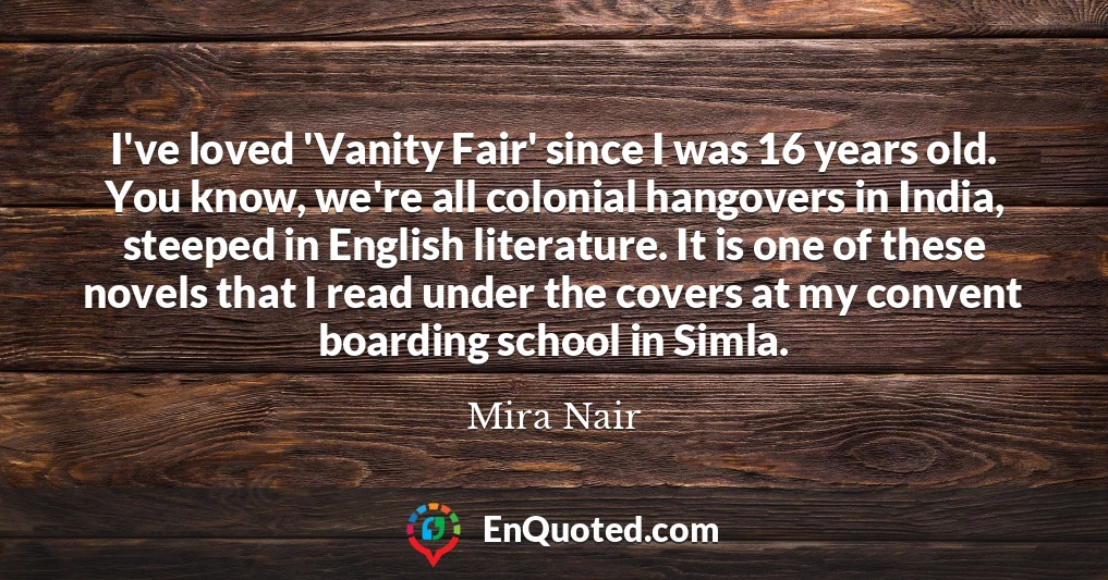 I've loved 'Vanity Fair' since I was 16 years old. You know, we're all colonial hangovers in India, steeped in English literature. It is one of these novels that I read under the covers at my convent boarding school in Simla.