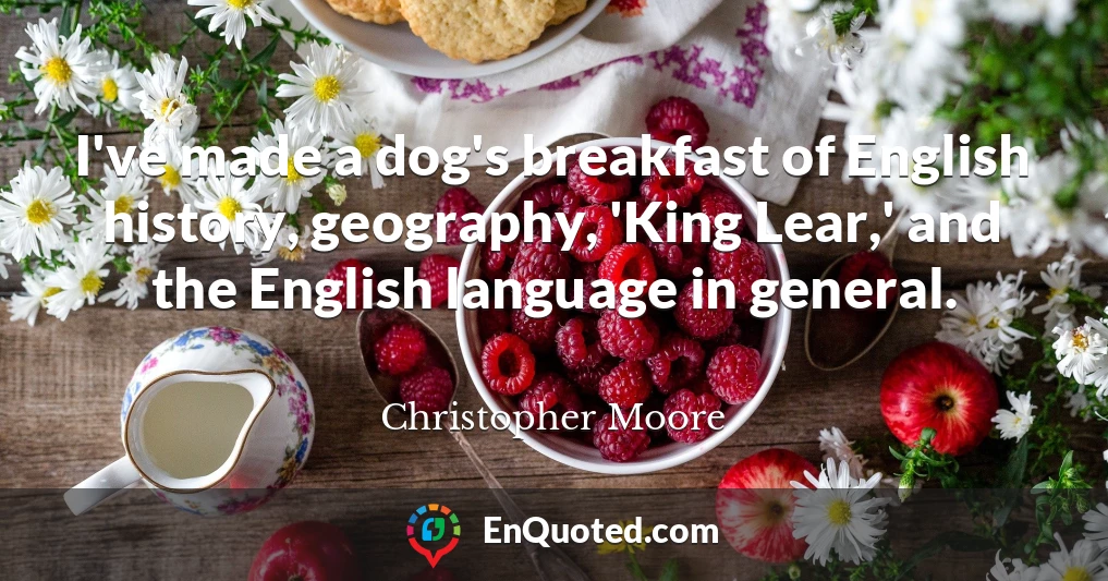 I've made a dog's breakfast of English history, geography, 'King Lear,' and the English language in general.