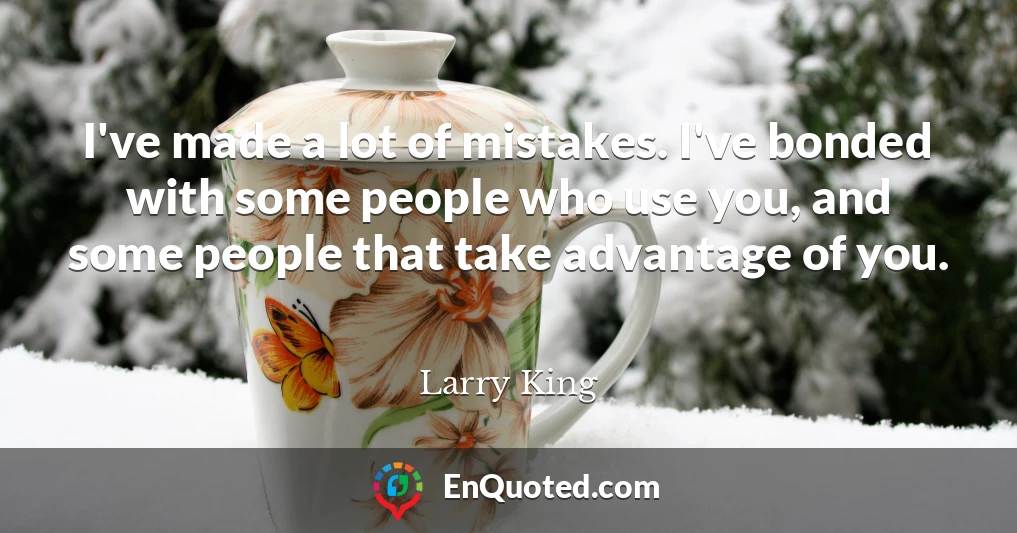 I've made a lot of mistakes. I've bonded with some people who use you, and some people that take advantage of you.