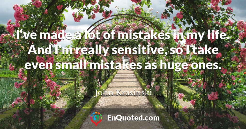 I've made a lot of mistakes in my life. And I'm really sensitive, so I take even small mistakes as huge ones.
