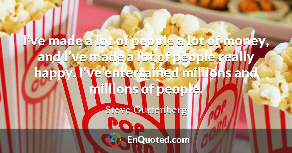I've made a lot of people a lot of money, and I've made a lot of people really happy. I've entertained millions and millions of people.