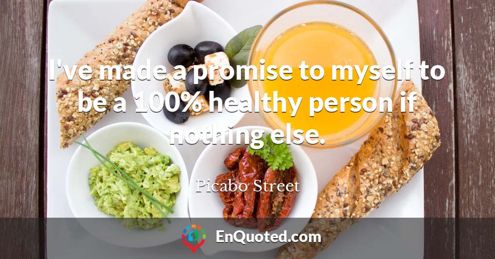 I've made a promise to myself to be a 100% healthy person if nothing else.