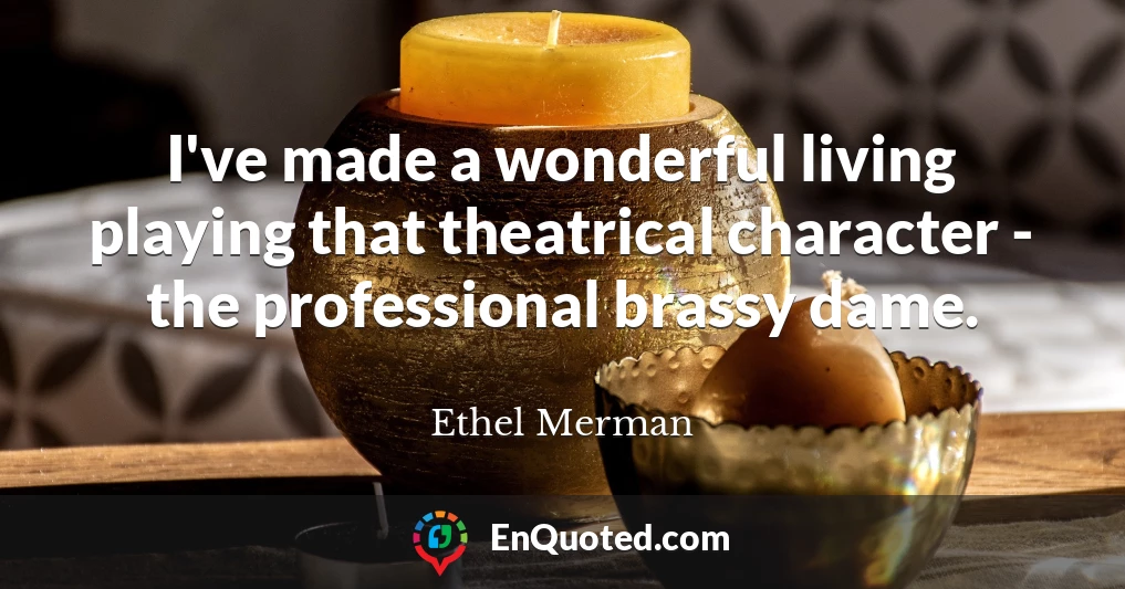 I've made a wonderful living playing that theatrical character - the professional brassy dame.