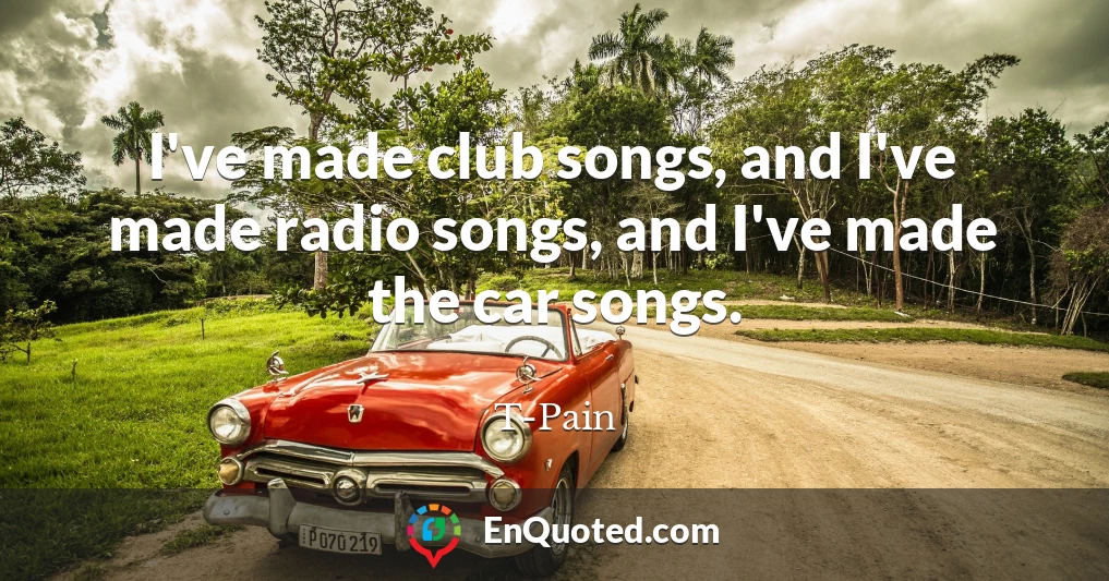 I've made club songs, and I've made radio songs, and I've made the car songs.