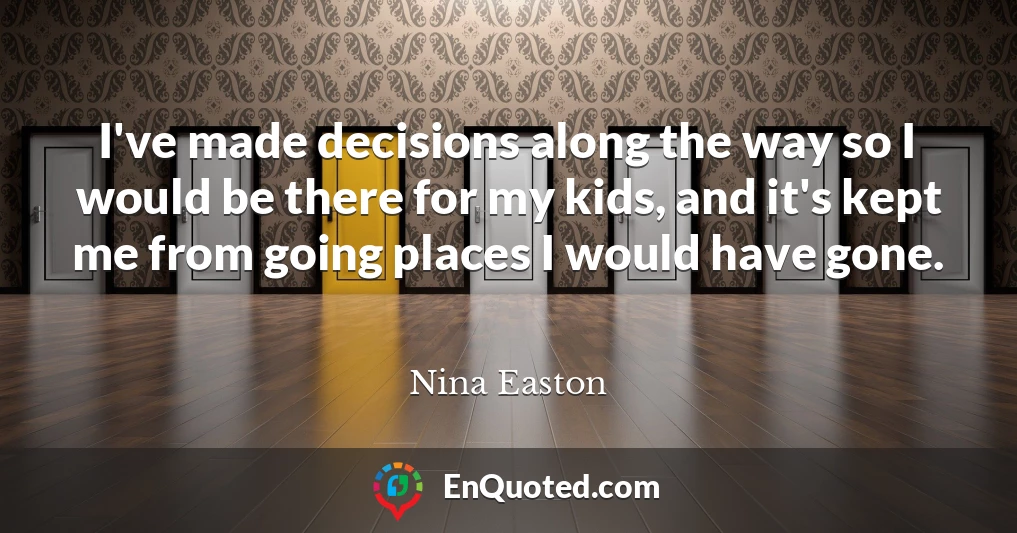 I've made decisions along the way so I would be there for my kids, and it's kept me from going places I would have gone.