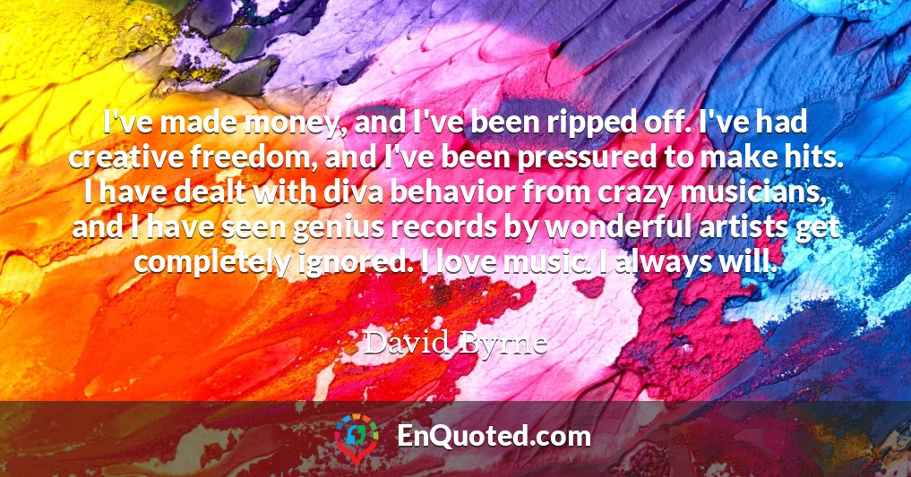 I've made money, and I've been ripped off. I've had creative freedom, and I've been pressured to make hits. I have dealt with diva behavior from crazy musicians, and I have seen genius records by wonderful artists get completely ignored. I love music. I always will.