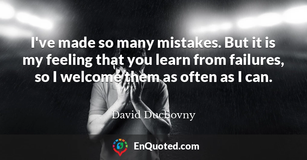 I've made so many mistakes. But it is my feeling that you learn from failures, so I welcome them as often as I can.