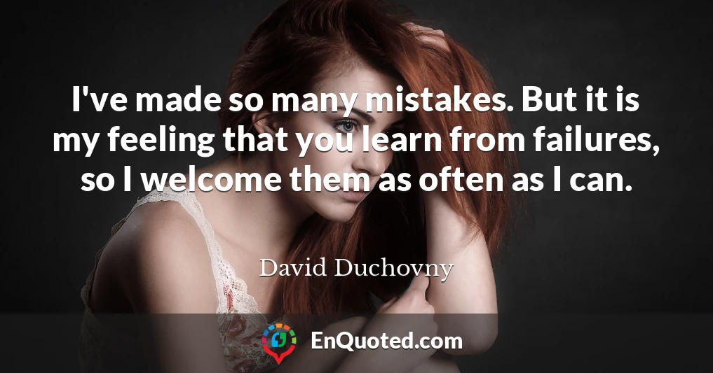 I've made so many mistakes. But it is my feeling that you learn from failures, so I welcome them as often as I can.