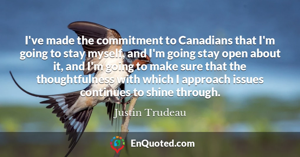 I've made the commitment to Canadians that I'm going to stay myself, and I'm going stay open about it, and I'm going to make sure that the thoughtfulness with which I approach issues continues to shine through.