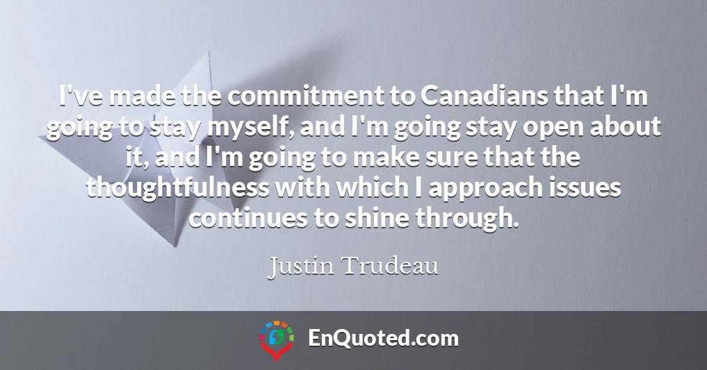 I've made the commitment to Canadians that I'm going to stay myself, and I'm going stay open about it, and I'm going to make sure that the thoughtfulness with which I approach issues continues to shine through.