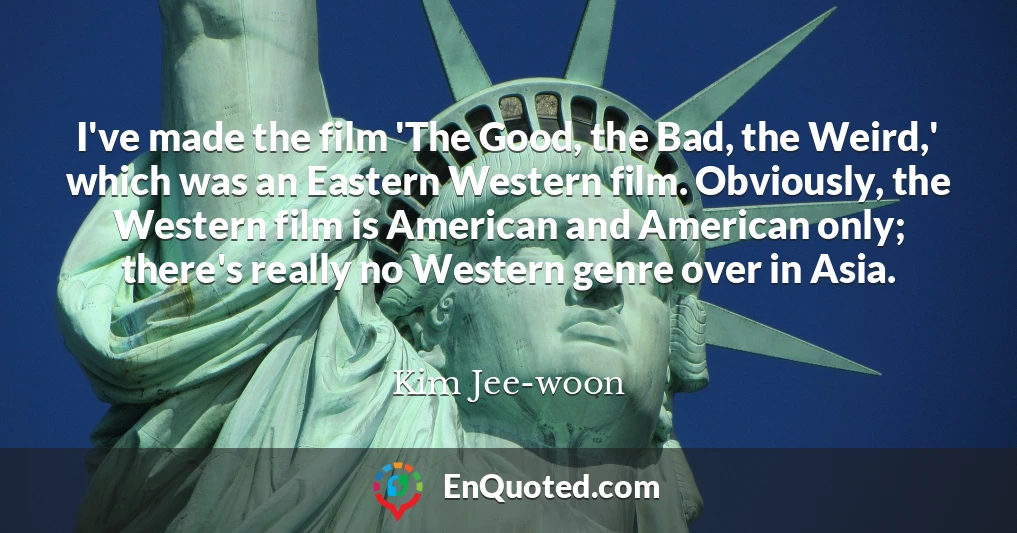 I've made the film 'The Good, the Bad, the Weird,' which was an Eastern Western film. Obviously, the Western film is American and American only; there's really no Western genre over in Asia.