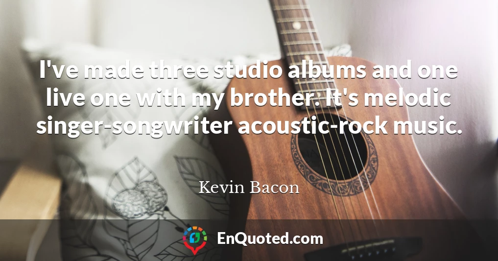 I've made three studio albums and one live one with my brother. It's melodic singer-songwriter acoustic-rock music.