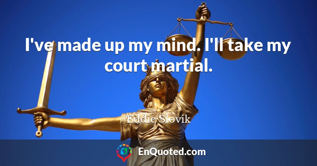 I've made up my mind. I'll take my court martial.