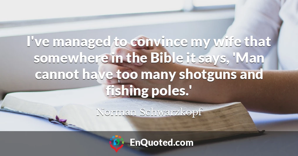 I've managed to convince my wife that somewhere in the Bible it says, 'Man cannot have too many shotguns and fishing poles.'