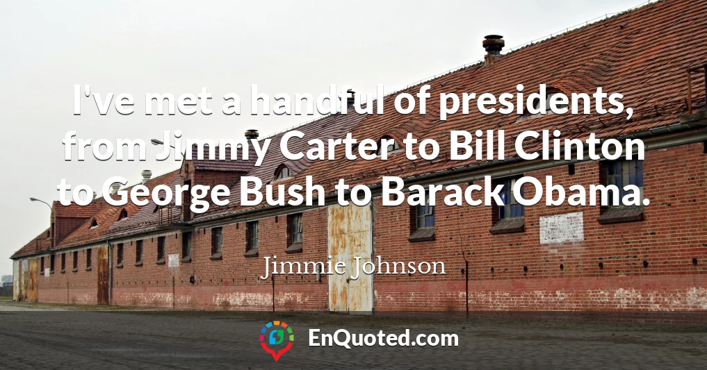 I've met a handful of presidents, from Jimmy Carter to Bill Clinton to George Bush to Barack Obama.
