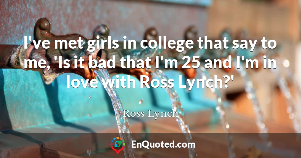 I've met girls in college that say to me, 'Is it bad that I'm 25 and I'm in love with Ross Lynch?'