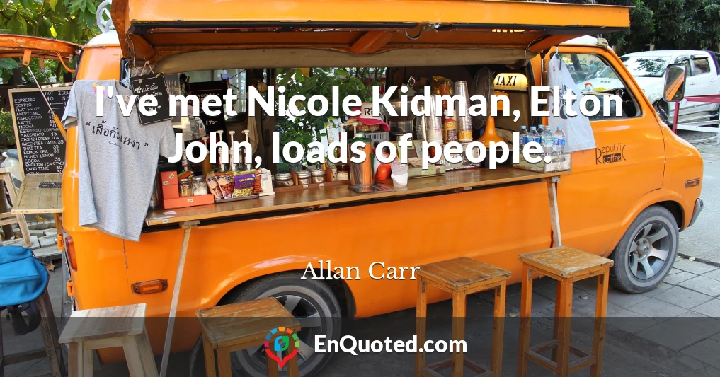 I've met Nicole Kidman, Elton John, loads of people.