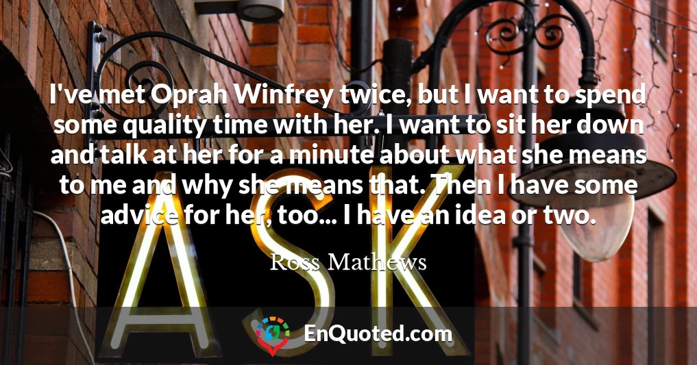 I've met Oprah Winfrey twice, but I want to spend some quality time with her. I want to sit her down and talk at her for a minute about what she means to me and why she means that. Then I have some advice for her, too... I have an idea or two.