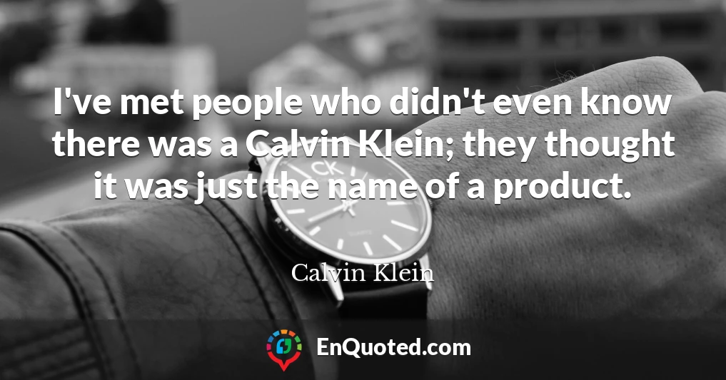 I've met people who didn't even know there was a Calvin Klein; they thought it was just the name of a product.