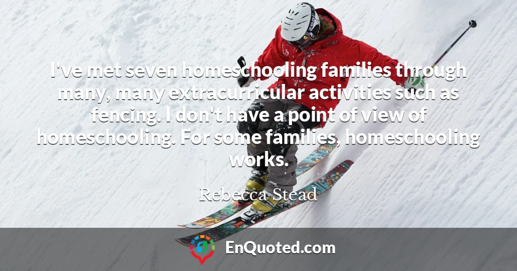 I've met seven homeschooling families through many, many extracurricular activities such as fencing. I don't have a point of view of homeschooling. For some families, homeschooling works.