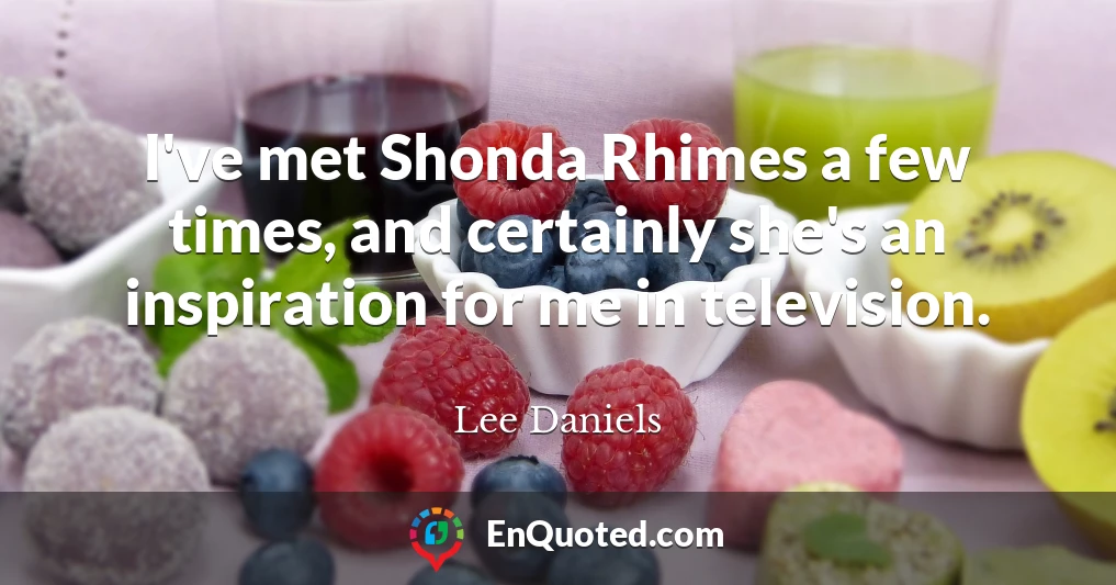 I've met Shonda Rhimes a few times, and certainly she's an inspiration for me in television.
