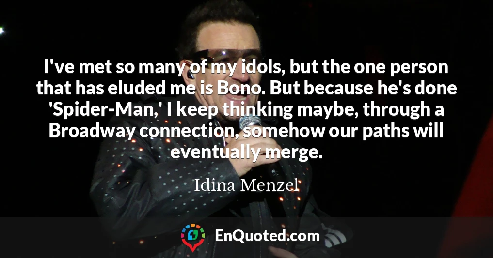 I've met so many of my idols, but the one person that has eluded me is Bono. But because he's done 'Spider-Man,' I keep thinking maybe, through a Broadway connection, somehow our paths will eventually merge.