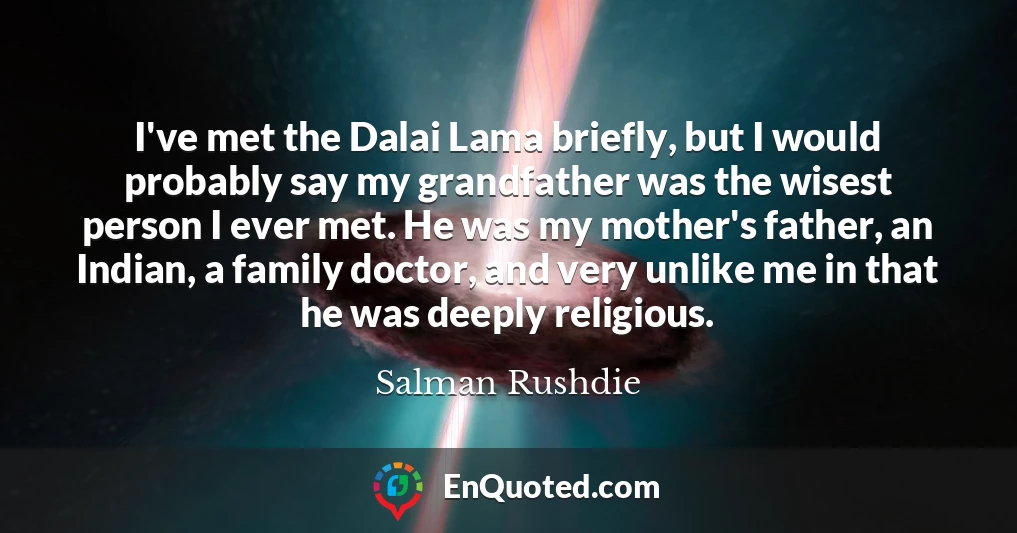 I've met the Dalai Lama briefly, but I would probably say my grandfather was the wisest person I ever met. He was my mother's father, an Indian, a family doctor, and very unlike me in that he was deeply religious.