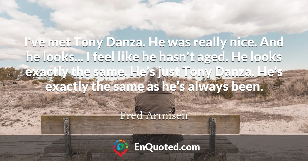 I've met Tony Danza. He was really nice. And he looks... I feel like he hasn't aged. He looks exactly the same. He's just Tony Danza. He's exactly the same as he's always been.