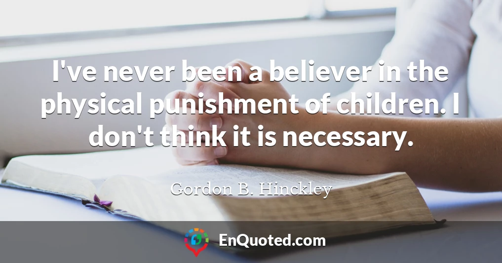 I've never been a believer in the physical punishment of children. I don't think it is necessary.