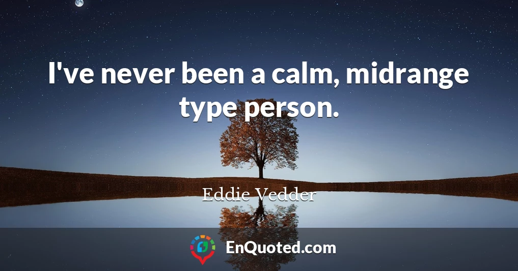 I've never been a calm, midrange type person.
