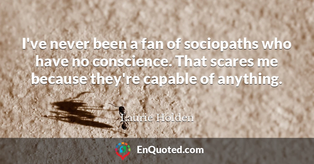 I've never been a fan of sociopaths who have no conscience. That scares me because they're capable of anything.
