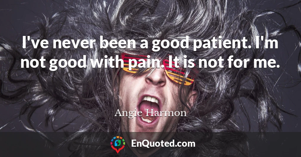 I've never been a good patient. I'm not good with pain. It is not for me.