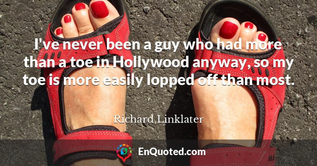 I've never been a guy who had more than a toe in Hollywood anyway, so my toe is more easily lopped off than most.