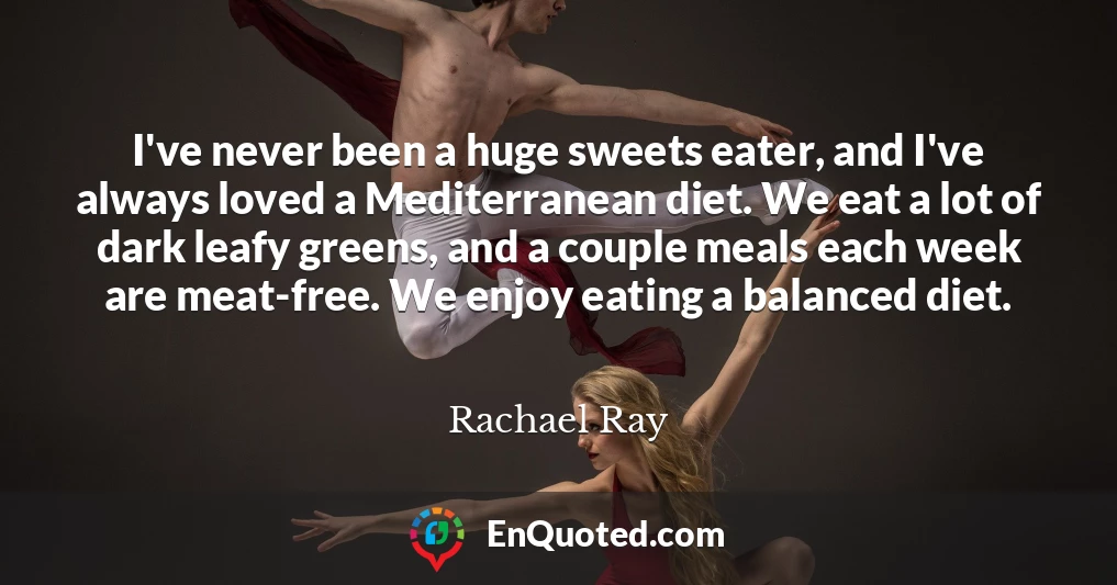 I've never been a huge sweets eater, and I've always loved a Mediterranean diet. We eat a lot of dark leafy greens, and a couple meals each week are meat-free. We enjoy eating a balanced diet.