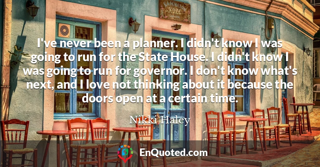 I've never been a planner. I didn't know I was going to run for the State House. I didn't know I was going to run for governor. I don't know what's next, and I love not thinking about it because the doors open at a certain time.