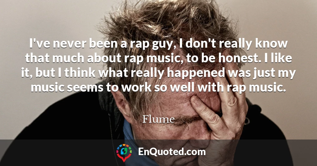I've never been a rap guy, I don't really know that much about rap music, to be honest. I like it, but I think what really happened was just my music seems to work so well with rap music.