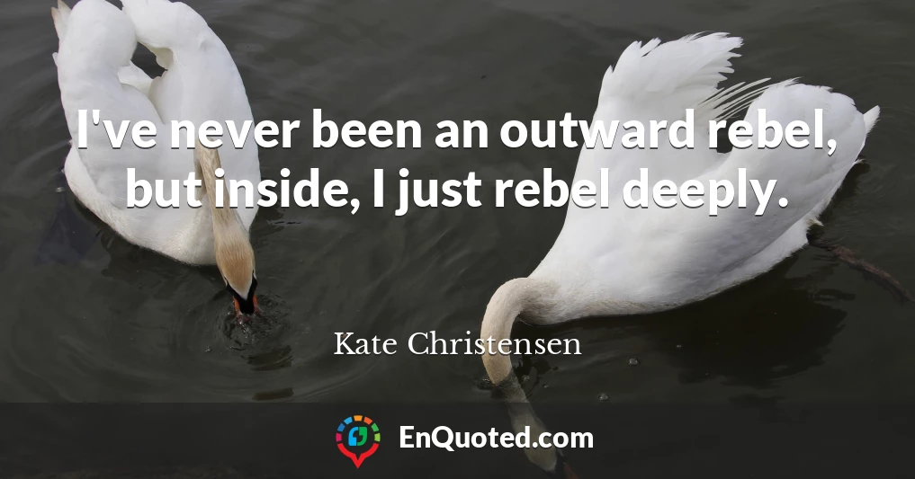 I've never been an outward rebel, but inside, I just rebel deeply.