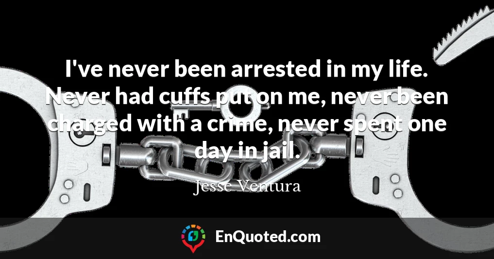 I've never been arrested in my life. Never had cuffs put on me, never been charged with a crime, never spent one day in jail.
