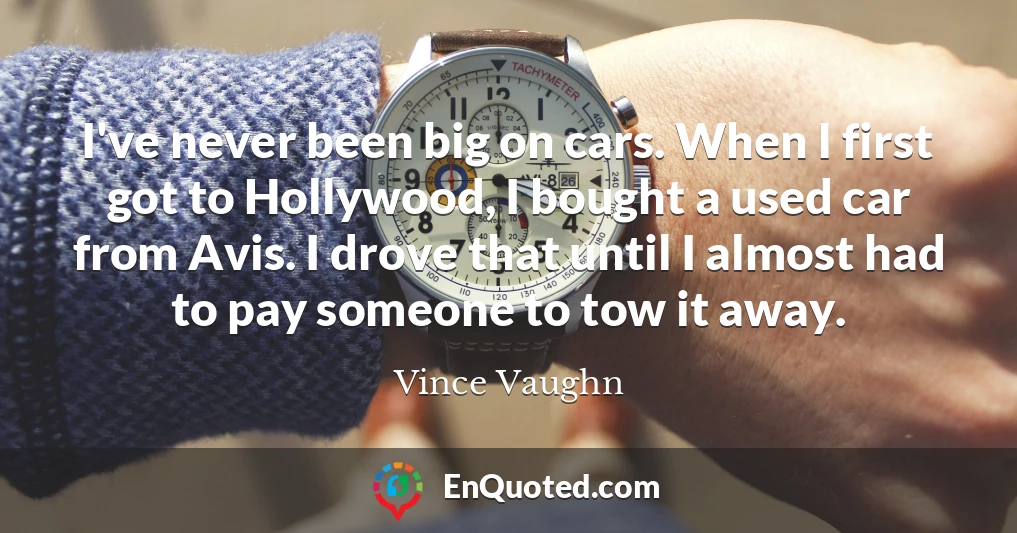 I've never been big on cars. When I first got to Hollywood, I bought a used car from Avis. I drove that until I almost had to pay someone to tow it away.