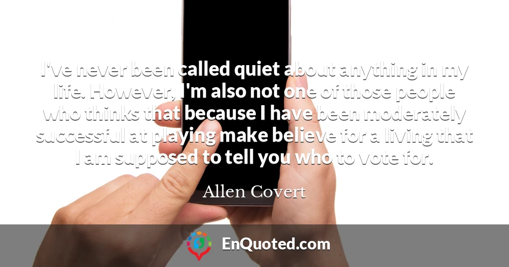 I've never been called quiet about anything in my life. However, I'm also not one of those people who thinks that because I have been moderately successful at playing make believe for a living that I am supposed to tell you who to vote for.