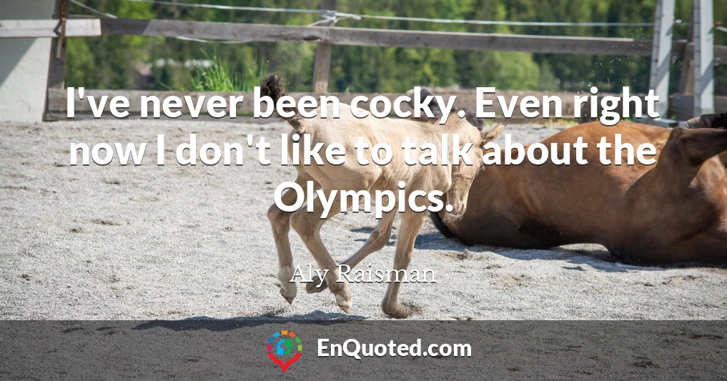 I've never been cocky. Even right now I don't like to talk about the Olympics.