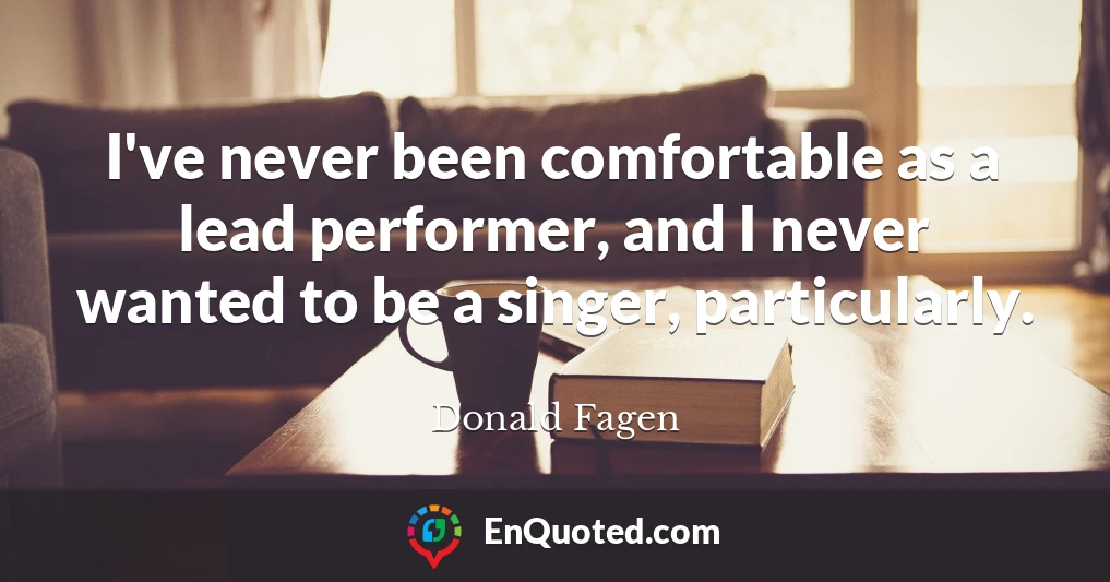 I've never been comfortable as a lead performer, and I never wanted to be a singer, particularly.