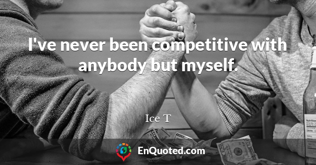 I've never been competitive with anybody but myself.