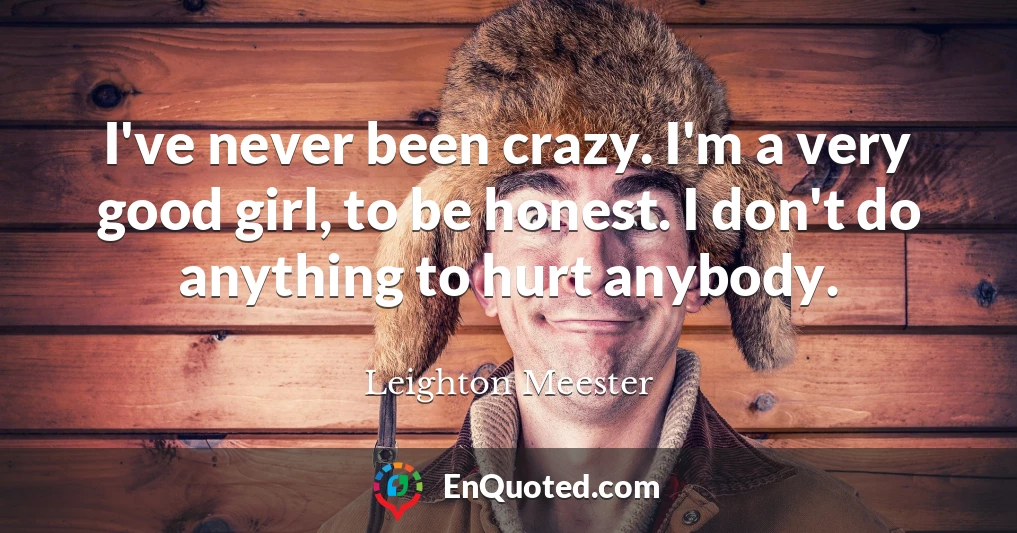 I've never been crazy. I'm a very good girl, to be honest. I don't do anything to hurt anybody.