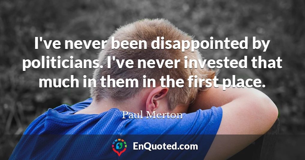 I've never been disappointed by politicians. I've never invested that much in them in the first place.
