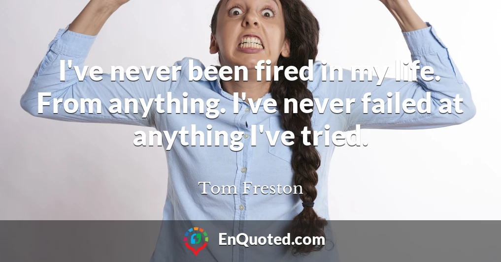 I've never been fired in my life. From anything. I've never failed at anything I've tried.