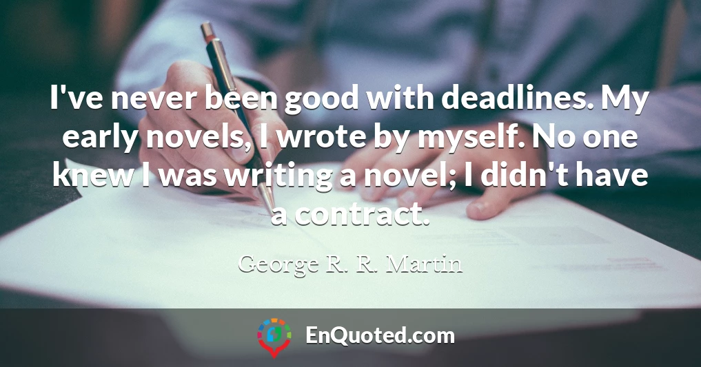 I've never been good with deadlines. My early novels, I wrote by myself. No one knew I was writing a novel; I didn't have a contract.