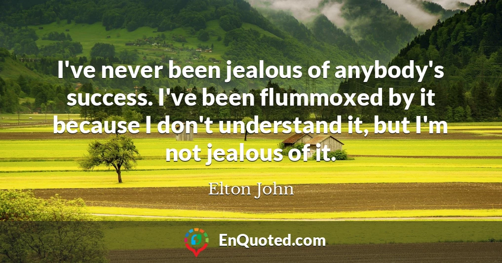 I've never been jealous of anybody's success. I've been flummoxed by it because I don't understand it, but I'm not jealous of it.